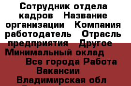 Сотрудник отдела кадров › Название организации ­ Компания-работодатель › Отрасль предприятия ­ Другое › Минимальный оклад ­ 19 000 - Все города Работа » Вакансии   . Владимирская обл.,Вязниковский р-н